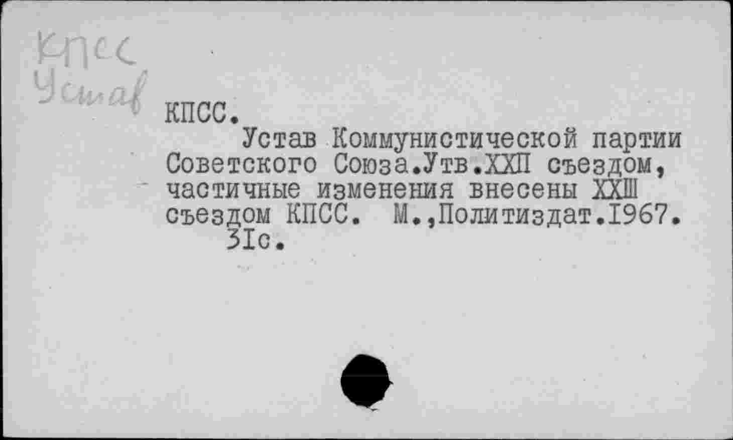 ﻿КПСС.
Устав Коммунистической партии Советского Союза.Утв.ХХП съездом, частичные изменения внесены ХХШ съездом КПСС. М.,Политиздат.1967. 31с.